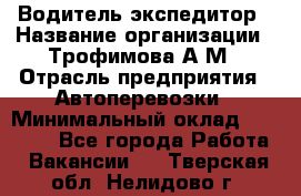 Водитель-экспедитор › Название организации ­ Трофимова А.М › Отрасль предприятия ­ Автоперевозки › Минимальный оклад ­ 65 000 - Все города Работа » Вакансии   . Тверская обл.,Нелидово г.